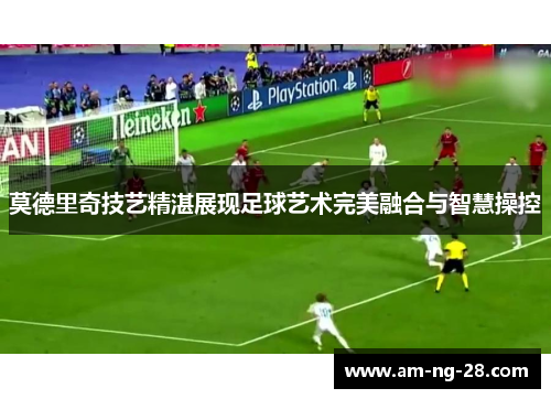 莫德里奇技艺精湛展现足球艺术完美融合与智慧操控