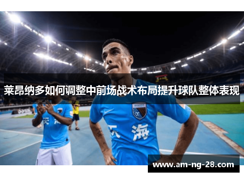 莱昂纳多如何调整中前场战术布局提升球队整体表现