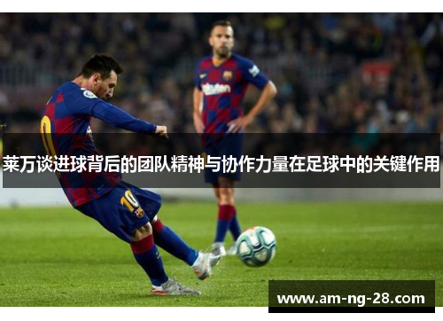 莱万谈进球背后的团队精神与协作力量在足球中的关键作用