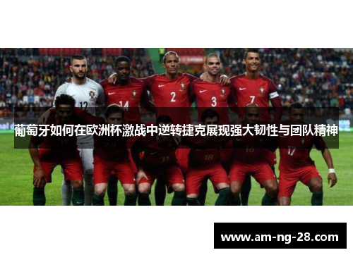 葡萄牙如何在欧洲杯激战中逆转捷克展现强大韧性与团队精神