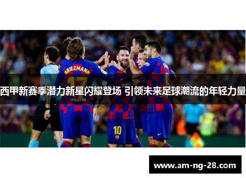 西甲新赛季潜力新星闪耀登场 引领未来足球潮流的年轻力量