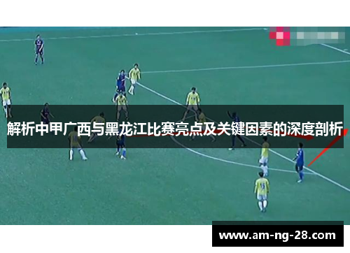 解析中甲广西与黑龙江比赛亮点及关键因素的深度剖析