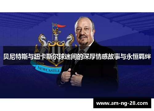 贝尼特斯与纽卡斯尔球迷间的深厚情感故事与永恒羁绊