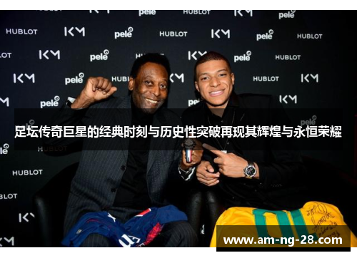 足坛传奇巨星的经典时刻与历史性突破再现其辉煌与永恒荣耀