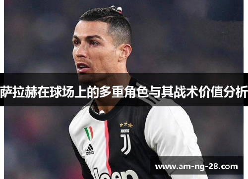 萨拉赫在球场上的多重角色与其战术价值分析