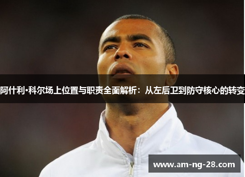 阿什利·科尔场上位置与职责全面解析：从左后卫到防守核心的转变