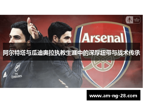 阿尔特塔与瓜迪奥拉执教生涯中的深厚纽带与战术传承