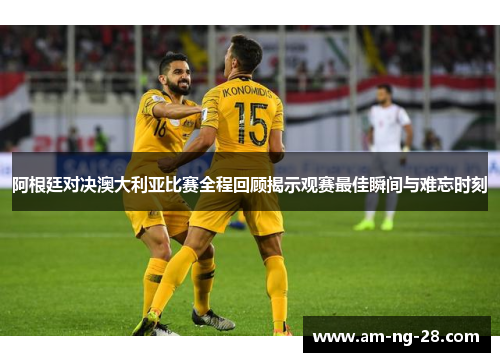 阿根廷对决澳大利亚比赛全程回顾揭示观赛最佳瞬间与难忘时刻