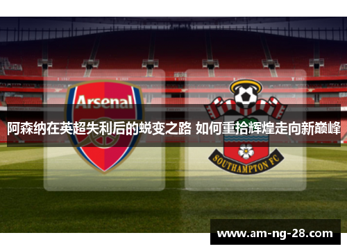 阿森纳在英超失利后的蜕变之路 如何重拾辉煌走向新巅峰
