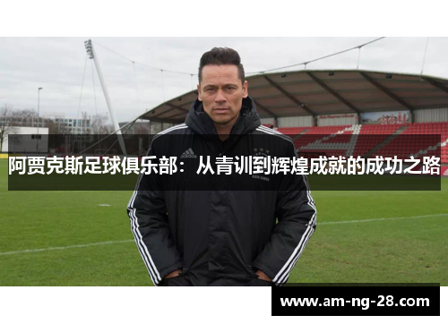 阿贾克斯足球俱乐部：从青训到辉煌成就的成功之路