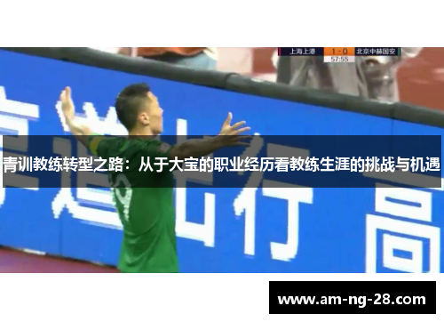 青训教练转型之路：从于大宝的职业经历看教练生涯的挑战与机遇