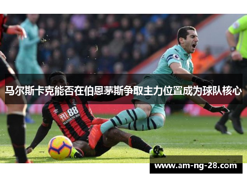 马尔斯卡克能否在伯恩茅斯争取主力位置成为球队核心