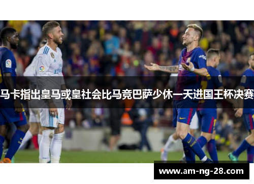 马卡指出皇马或皇社会比马竞巴萨少休一天进国王杯决赛