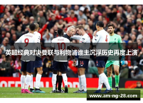 英超经典对决曼联与利物浦谁主沉浮历史再度上演 英超经典对决曼联与利物浦谁主沉浮历史再度上演