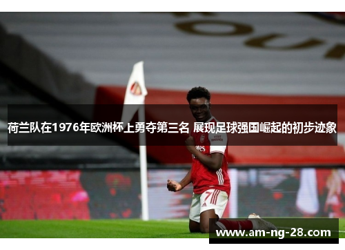 荷兰队在1976年欧洲杯上勇夺第三名 展现足球强国崛起的初步迹象 荷兰队在1976年欧洲杯上勇夺第三名 展现足球强国崛起的初步迹象