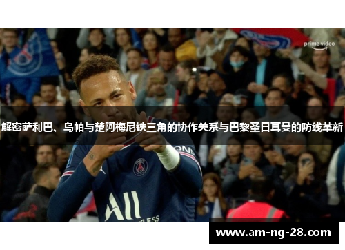 解密萨利巴、乌帕与楚阿梅尼铁三角的协作关系与巴黎圣日耳曼的防线革新