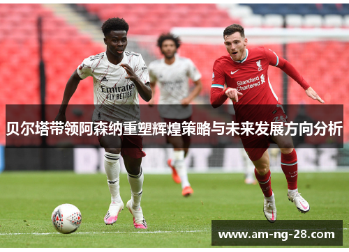 贝尔塔带领阿森纳重塑辉煌策略与未来发展方向分析