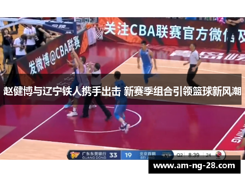 赵健博与辽宁铁人携手出击 新赛季组合引领篮球新风潮
