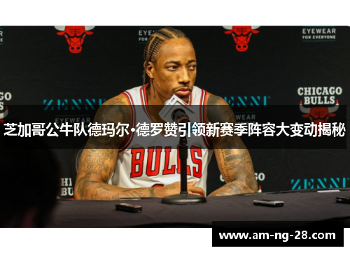芝加哥公牛队德玛尔·德罗赞引领新赛季阵容大变动揭秘 芝加哥公牛队德玛尔·德罗赞引领新赛季阵容大变动揭秘