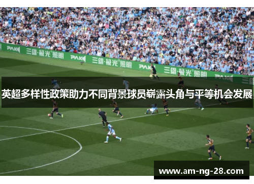 英超多样性政策助力不同背景球员崭露头角与平等机会发展 英超多样性政策助力不同背景球员崭露头角与平等机会发展