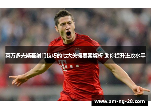 莱万多夫斯基射门技巧的七大关键要素解析 助你提升进攻水平