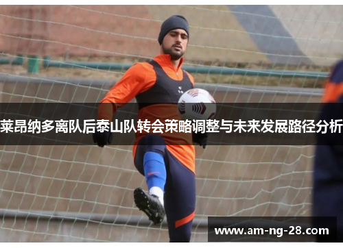 莱昂纳多离队后泰山队转会策略调整与未来发展路径分析