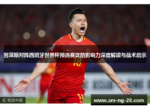 努涅斯对阵西班牙世界杯预选赛攻防影响力深度解读与战术启示 努涅斯对阵西班牙世界杯预选赛攻防影响力深度解读与战术启示