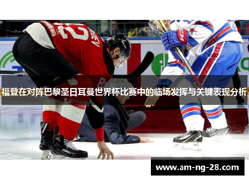 福登在对阵巴黎圣日耳曼世界杯比赛中的临场发挥与关键表现分析