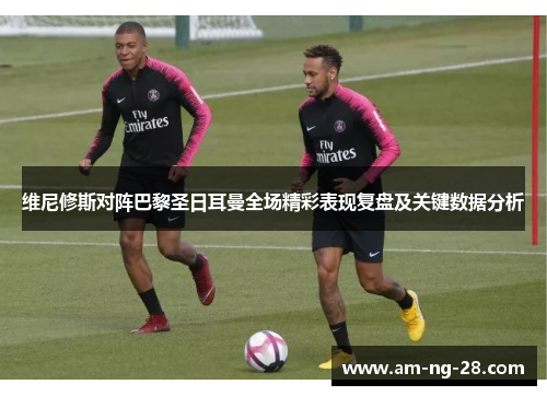 维尼修斯对阵巴黎圣日耳曼全场精彩表现复盘及关键数据分析