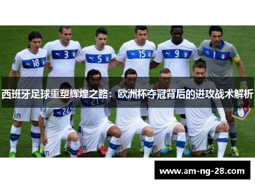 西班牙足球重塑辉煌之路：欧洲杯夺冠背后的进攻战术解析