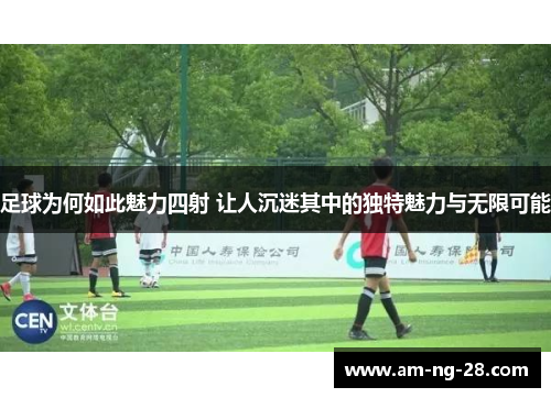 足球为何如此魅力四射 让人沉迷其中的独特魅力与无限可能 足球为何如此魅力四射 让人沉迷其中的独特魅力与无限可能