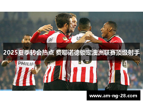 2025夏季转会热点 费耶诺德锁定澳洲联赛顶级射手 2025夏季转会热点 费耶诺德锁定澳洲联赛顶级射手