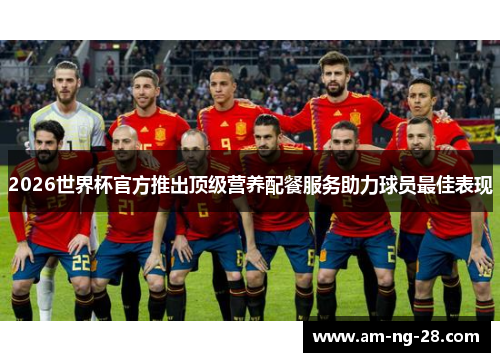 2026世界杯官方推出顶级营养配餐服务助力球员最佳表现 2026世界杯官方推出顶级营养配餐服务助力球员最佳表现