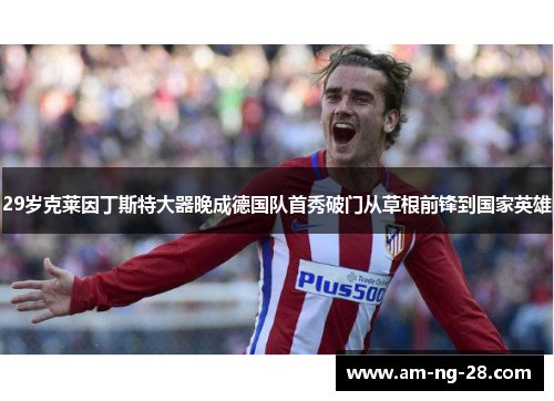 29岁克莱因丁斯特大器晚成德国队首秀破门从草根前锋到国家英雄 29岁克莱因丁斯特大器晚成德国队首秀破门从草根前锋到国家英雄