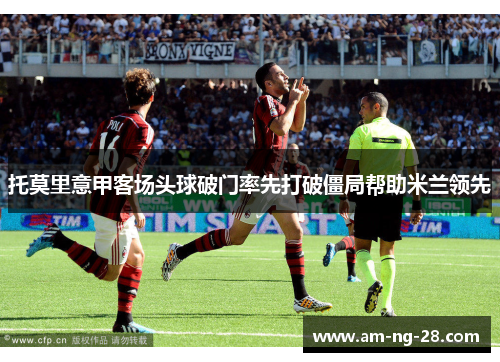 托莫里意甲客场头球破门率先打破僵局帮助米兰领先