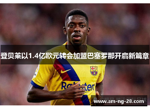 登贝莱以1.4亿欧元转会加盟巴塞罗那开启新篇章