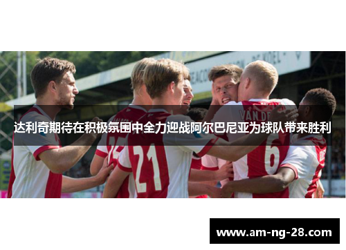 达利奇期待在积极氛围中全力迎战阿尔巴尼亚为球队带来胜利