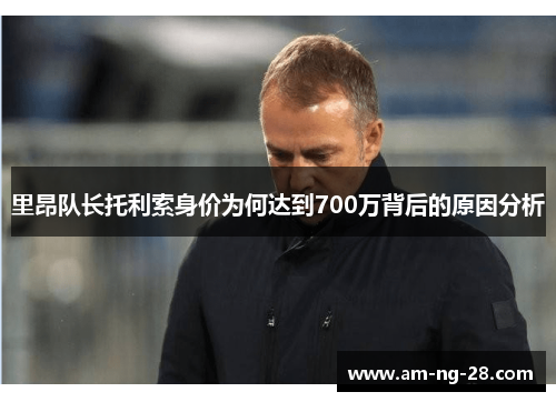 里昂队长托利索身价为何达到700万背后的原因分析