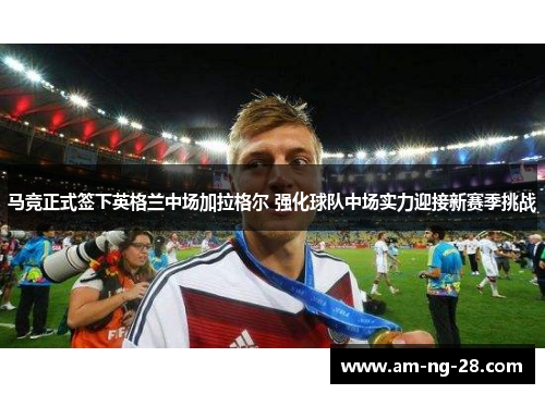 马竞正式签下英格兰中场加拉格尔 强化球队中场实力迎接新赛季挑战