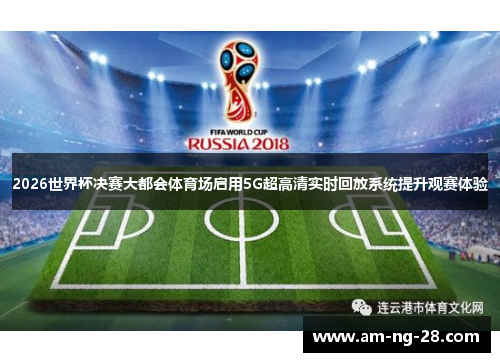 2026世界杯决赛大都会体育场启用5G超高清实时回放系统提升观赛体验