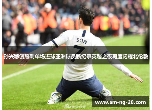 孙兴慜创热刺单场进球亚洲球员新纪录英超之夜再度闪耀北伦敦